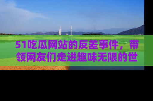 51吃瓜网站的反差事件,带领网友们走进趣味无限的世界