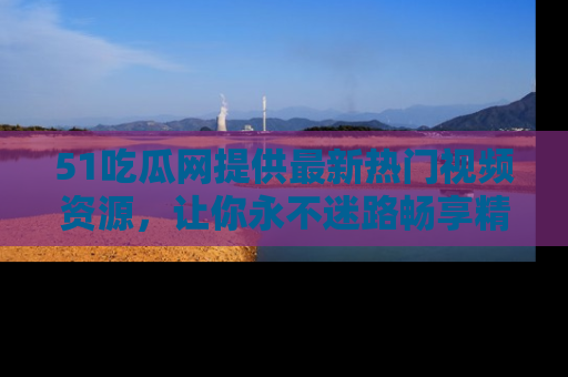 51吃瓜网提供最新热门视频资源,让你永不迷路畅享精彩!