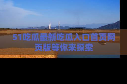 51吃瓜最新吃瓜入口首页网页版等你来探索