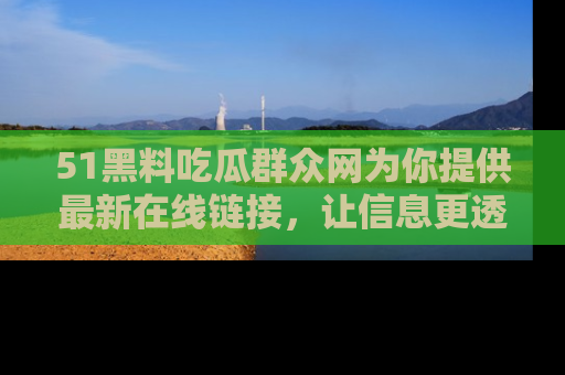 51黑料吃瓜群众网为你提供最新在线链接,让信息更透明