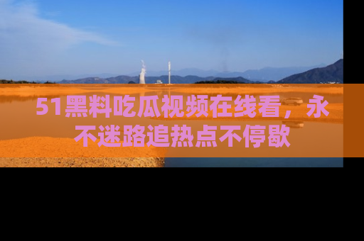 51黑料吃瓜视频在线看,永不迷路追热点不停歇
