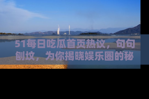 51每日吃瓜首页热议,句句刨坟,为你揭晓娱乐圈的秘密!