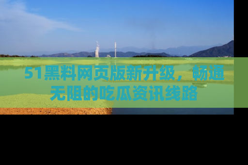 51黑料网页版新升级,畅通无阻的吃瓜资讯线路