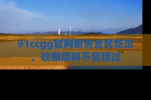 91ccgg官网聚焦全民吃瓜,收藏爆料不容错过