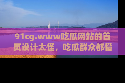 91cg.www吃瓜网站的首页设计太怪,吃瓜群众都懵了!