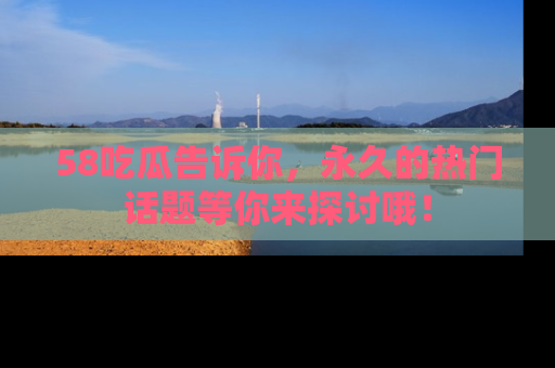 58吃瓜告诉你,永久的热门话题等你来探讨哦!