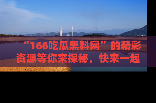 “166吃瓜黑料网”的精彩资源等你来探秘，快来一起吃瓜吧！
