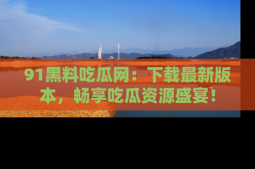 91黑料吃瓜网：下载最新版本，畅享吃瓜资源盛宴！