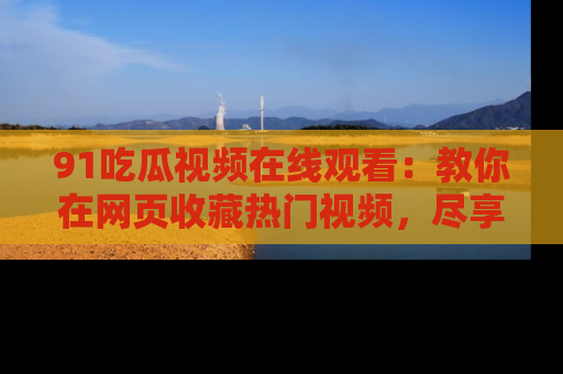 91吃瓜视频在线观看:教你在网页收藏热门视频,尽享吃瓜乐趣!