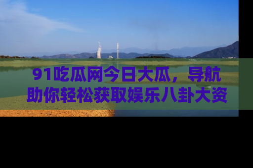 91吃瓜网今日大瓜,导航助你轻松获取娱乐八卦大资讯