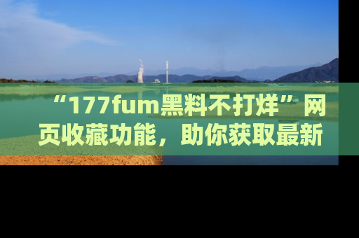 “177fum黑料不打烊”网页收藏功能，助你获取最新黑料动态