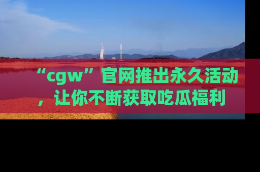 “cgw”官网推出永久活动，让你不断获取吃瓜福利
