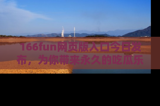 166fun网页版入口今日发布，为你带来永久的吃瓜乐趣与惊喜！