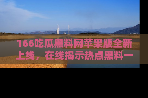 166吃瓜黑料网苹果版全新上线，在线揭示热点黑料一手掌握！