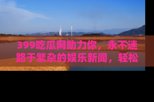 399吃瓜网助力你，永不迷路于繁杂的娱乐新闻，轻松追踪热点！
