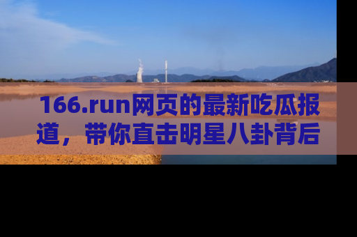 166.run网页的最新吃瓜报道，带你直击明星八卦背后的真相！