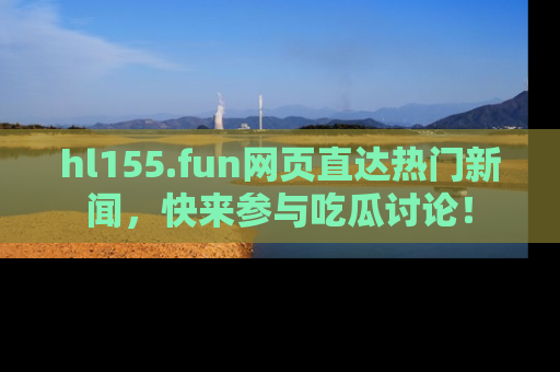 hl155.fun网页直达热门新闻，快来参与吃瓜讨论！