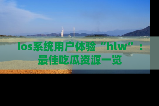 ios系统用户体验“hlw”：最佳吃瓜资源一览