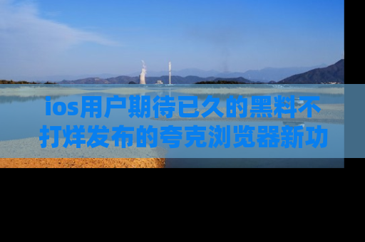 ios用户期待已久的黑料不打烊发布的夸克浏览器新功能上线啦！