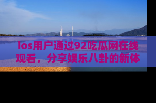ios用户通过92吃瓜网在线观看，分享娱乐八卦的新体验！
