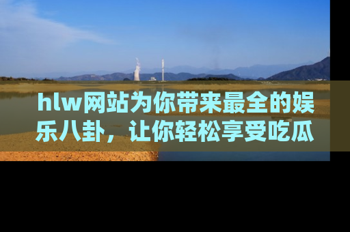 hlw网站为你带来最全的娱乐八卦，让你轻松享受吃瓜时光