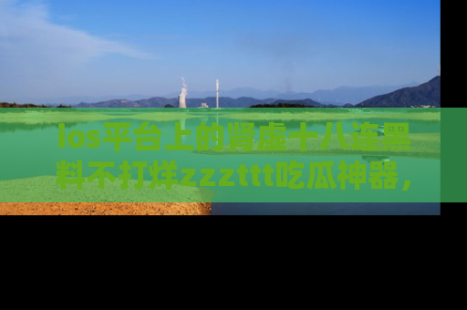 ios平台上的肾虚十八连黑料不打烊zzzttt吃瓜神器，你绝对不能错过