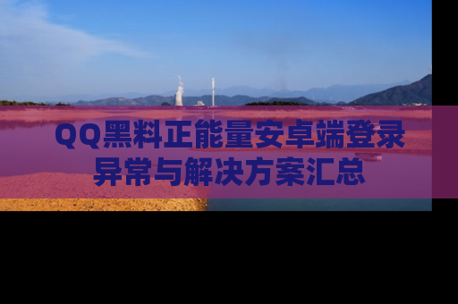 QQ黑料正能量安卓端登录异常与解决方案汇总