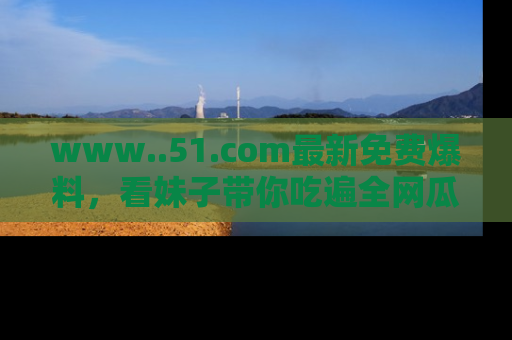 www..51.com最新免费爆料，看妹子带你吃遍全网瓜！