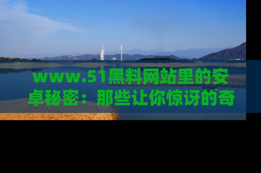 www.51黑料网站里的安卓秘密：那些让你惊讶的奇闻轶事盘点
