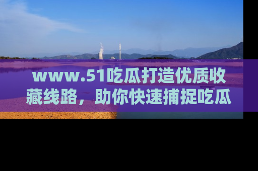 www.51吃瓜打造优质收藏线路，助你快速捕捉吃瓜热点
