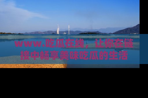 www.吃瓜在线，让你在链接中畅享美味吃瓜的生活