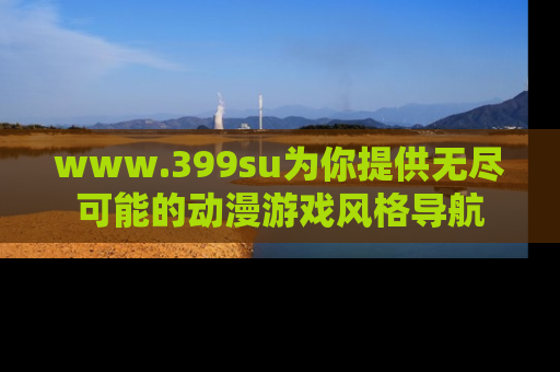 www.399su为你提供无尽可能的动漫游戏风格导航
