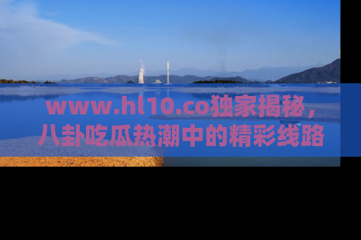 www.hl10.co独家揭秘，八卦吃瓜热潮中的精彩线路推荐