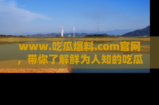 www.吃瓜爆料.com官网，带你了解鲜为人知的吃瓜故事与内幕！