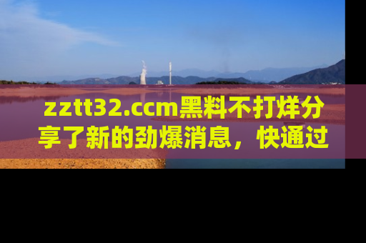zztt32.ccm黑料不打烊分享了新的劲爆消息，快通过链接来围观吧！