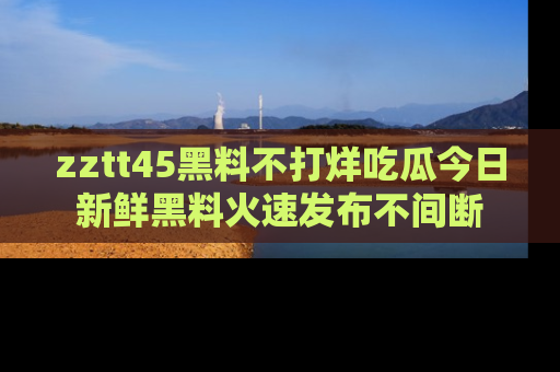 zztt45黑料不打烊吃瓜今日新鲜黑料火速发布不间断