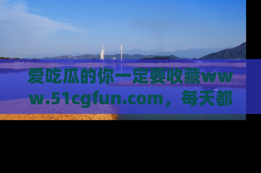 爱吃瓜的你一定要收藏www.51cgfun.com，每天都能发布精彩点评！