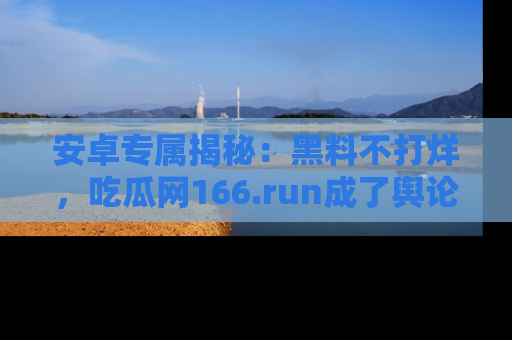 安卓专属揭秘：黑料不打烊，吃瓜网166.run成了舆论风暴的中心