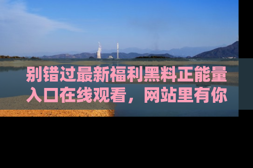 别错过最新福利黑料正能量入口在线观看，网站里有你想看的所有秘密！