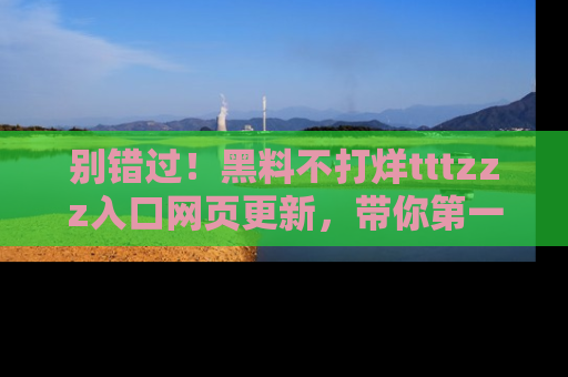 别错过！黑料不打烊tttzzz入口网页更新，带你第一时间了解最新动态！