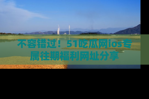 不容错过！51吃瓜网ios专属往期福利网址分享