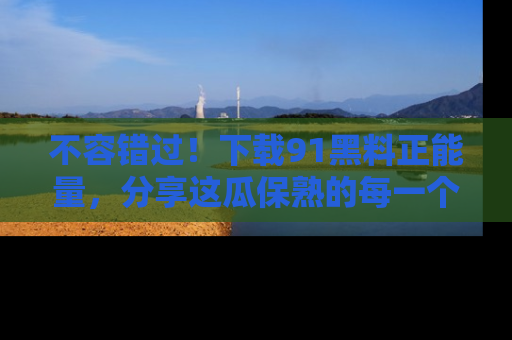 不容错过！下载91黑料正能量，分享这瓜保熟的每一个瞬间！