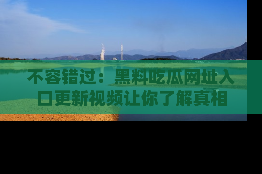 不容错过：黑料吃瓜网址入口更新视频让你了解真相