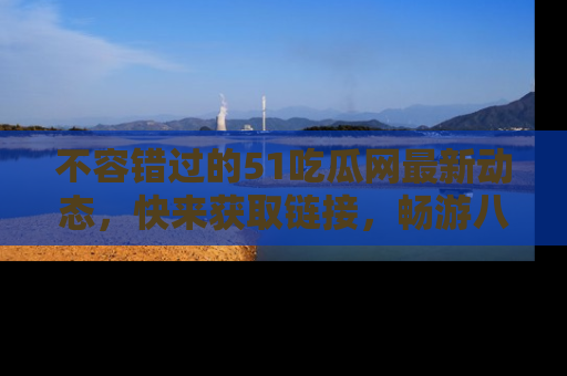 不容错过的51吃瓜网最新动态，快来获取链接，畅游八卦世界！