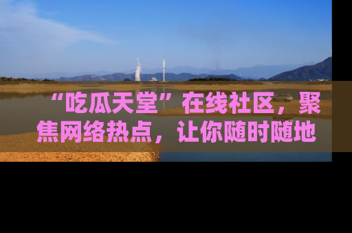 “吃瓜天堂”在线社区，聚焦网络热点，让你随时随地吃瓜不停