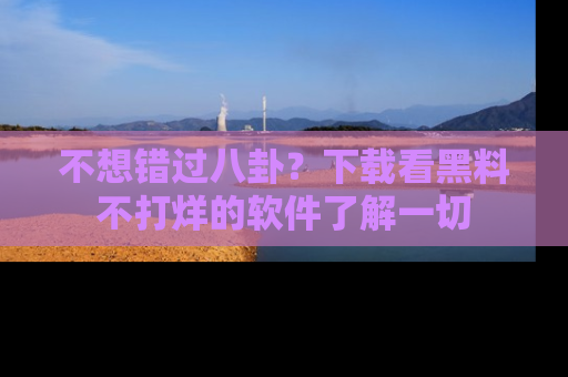 不想错过八卦？下载看黑料不打烊的软件了解一切