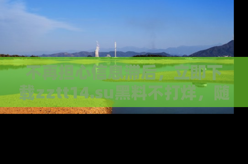 不再担心信息滞后，立即下载zztt14.su黑料不打烊，随时获取新鲜黑料！