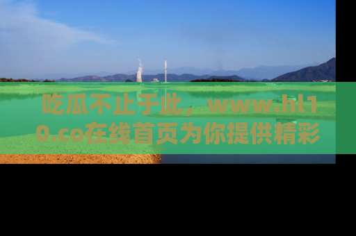 吃瓜不止于此，www.hl10.co在线首页为你提供精彩内幕