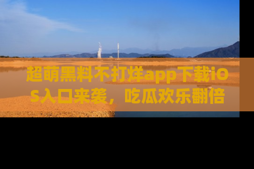 超萌黑料不打烊app下载iOS入口来袭，吃瓜欢乐翻倍！