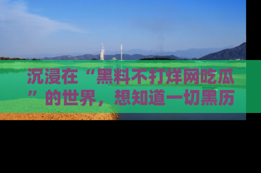 沉浸在“黑料不打烊网吃瓜”的世界，想知道一切黑历史与内幕信息的网站！